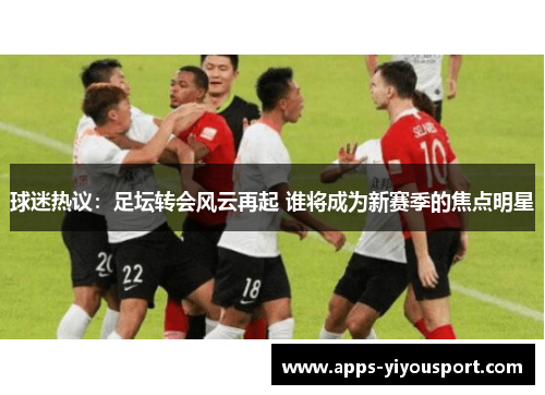 球迷热议：足坛转会风云再起 谁将成为新赛季的焦点明星
