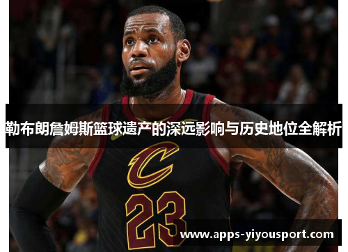 勒布朗詹姆斯篮球遗产的深远影响与历史地位全解析