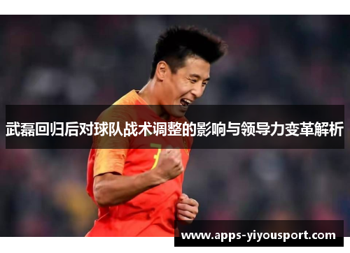 武磊回归后对球队战术调整的影响与领导力变革解析