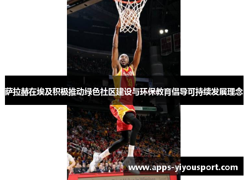 萨拉赫在埃及积极推动绿色社区建设与环保教育倡导可持续发展理念