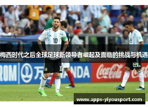 梅西时代之后全球足球新领导者崛起及面临的挑战与机遇