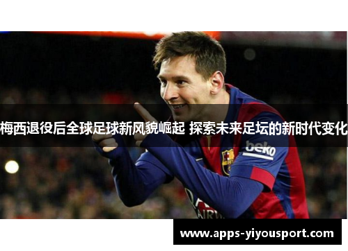 梅西退役后全球足球新风貌崛起 探索未来足坛的新时代变化