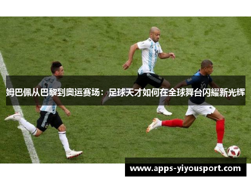 姆巴佩从巴黎到奥运赛场：足球天才如何在全球舞台闪耀新光辉