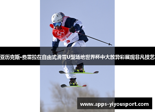 亚历克斯·费雷拉在自由式滑雪U型场地世界杯中大放异彩展现非凡技艺