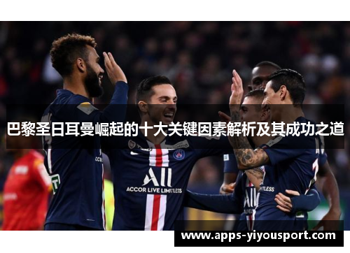 巴黎圣日耳曼崛起的十大关键因素解析及其成功之道