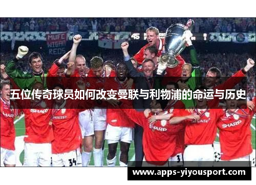 五位传奇球员如何改变曼联与利物浦的命运与历史