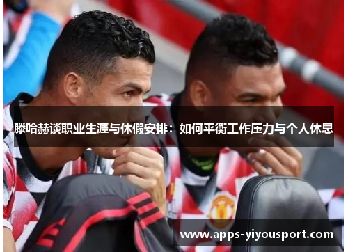 滕哈赫谈职业生涯与休假安排：如何平衡工作压力与个人休息