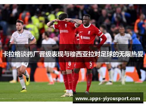 卡拉格谈药厂晋级表现与穆西亚拉对足球的无限热爱