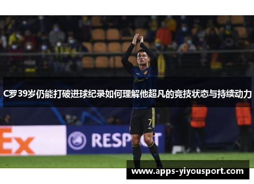 C罗39岁仍能打破进球纪录如何理解他超凡的竞技状态与持续动力