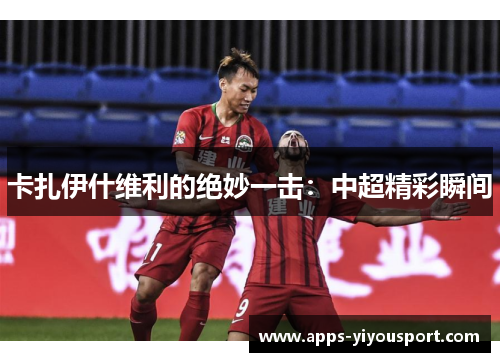 卡扎伊什维利的绝妙一击：中超精彩瞬间
