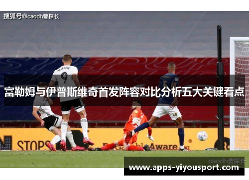 富勒姆与伊普斯维奇首发阵容对比分析五大关键看点