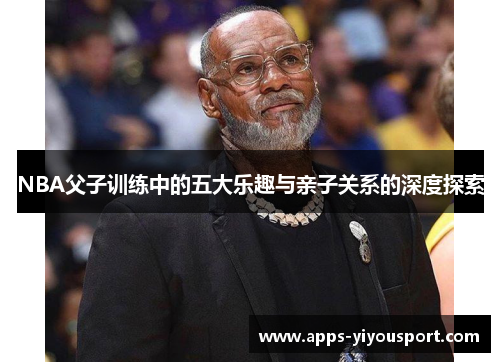 NBA父子训练中的五大乐趣与亲子关系的深度探索