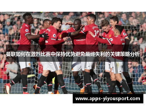 曼联如何在激烈比赛中保持优势避免最终失利的关键策略分析