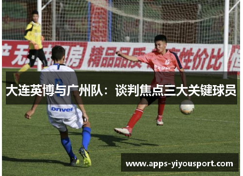大连英博与广州队：谈判焦点三大关键球员
