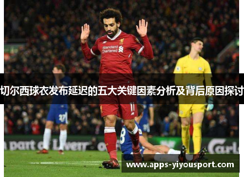 切尔西球衣发布延迟的五大关键因素分析及背后原因探讨