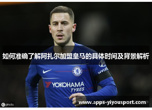 如何准确了解阿扎尔加盟皇马的具体时间及背景解析