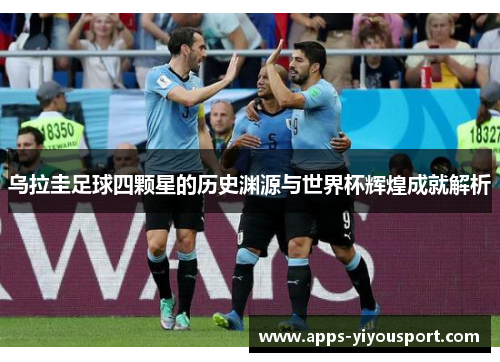 乌拉圭足球四颗星的历史渊源与世界杯辉煌成就解析