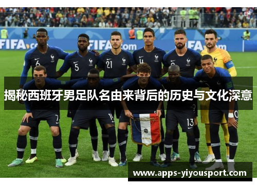 揭秘西班牙男足队名由来背后的历史与文化深意