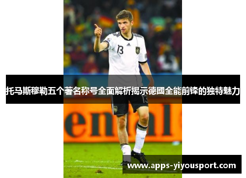 托马斯穆勒五个著名称号全面解析揭示德國全能前锋的独特魅力