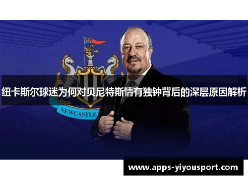 纽卡斯尔球迷为何对贝尼特斯情有独钟背后的深层原因解析