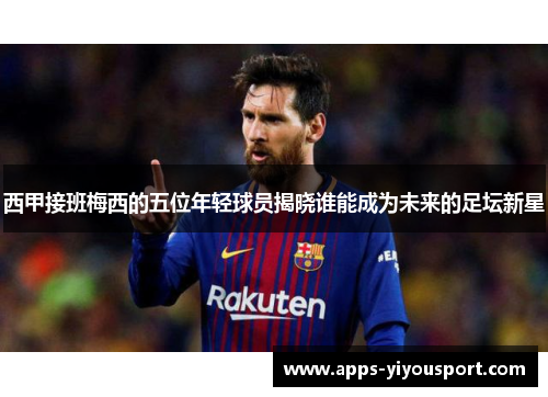 西甲接班梅西的五位年轻球员揭晓谁能成为未来的足坛新星